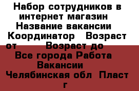 Набор сотрудников в интернет-магазин › Название вакансии ­ Координатор › Возраст от ­ 14 › Возраст до ­ 80 - Все города Работа » Вакансии   . Челябинская обл.,Пласт г.